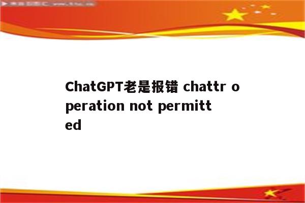 ChatGPT老是报错 chattr operation not permitted
