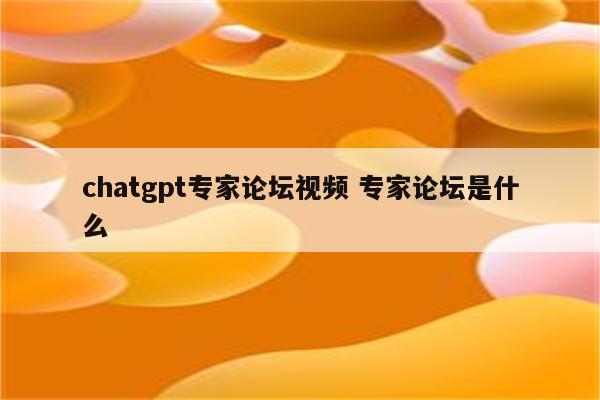 chatgpt专家论坛视频 专家论坛是什么