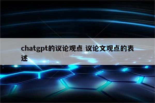 chatgpt的议论观点 议论文观点的表述