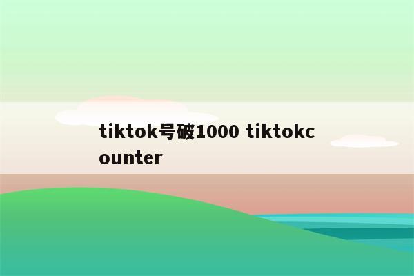tiktok号破1000 tiktokcounter