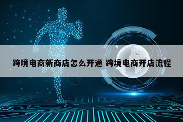 跨境电商新商店怎么开通 跨境电商开店流程