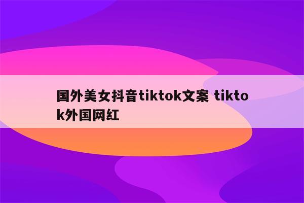 国外美女抖音tiktok文案 tiktok外国网红