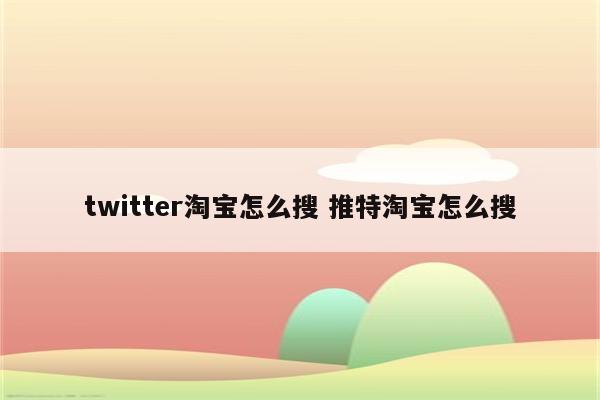 twitter淘宝怎么搜 推特淘宝怎么搜
