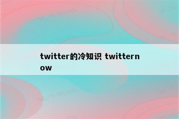 twitter的冷知识 twitternow