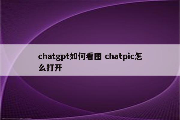 chatgpt如何看图 chatpic怎么打开