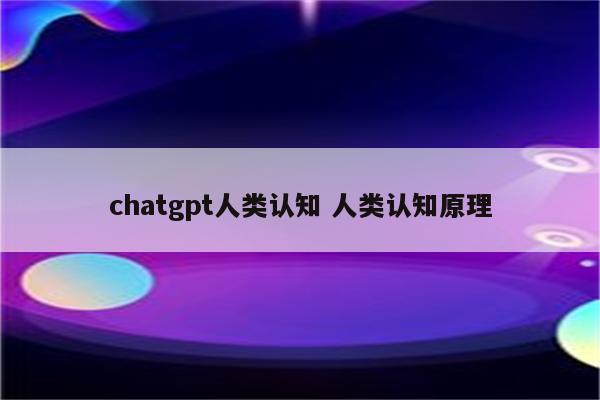 chatgpt人类认知 人类认知原理