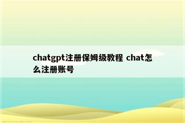 chatgpt注册保姆级教程 chat怎么注册账号