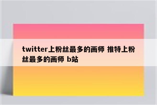 twitter上粉丝最多的画师 推特上粉丝最多的画师 b站
