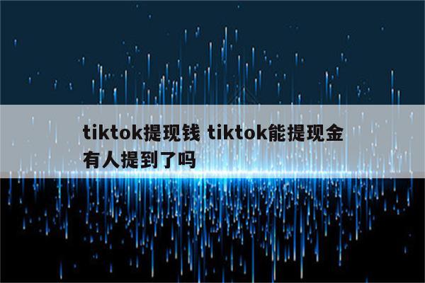 tiktok提现钱 tiktok能提现金有人提到了吗