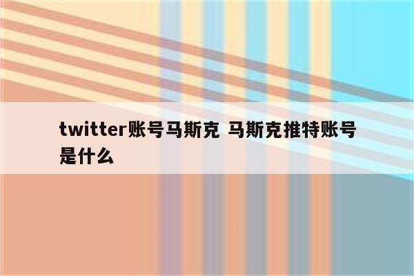 twitter账号马斯克 马斯克推特账号是什么
