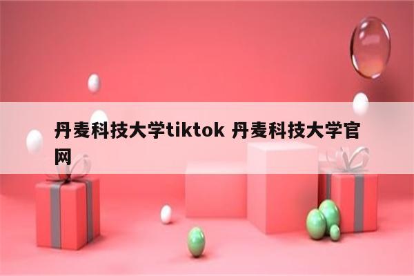 丹麦科技大学tiktok 丹麦科技大学官网