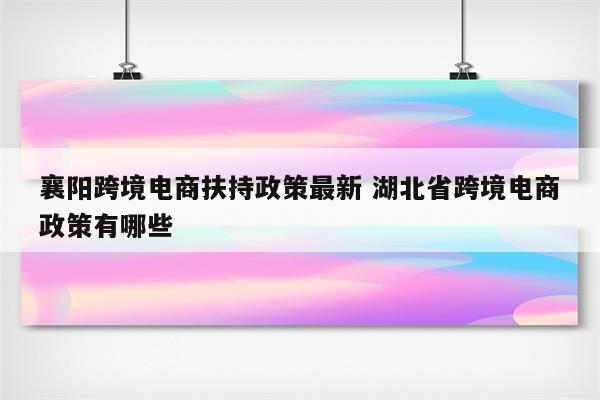 襄阳跨境电商扶持政策最新 湖北省跨境电商政策有哪些