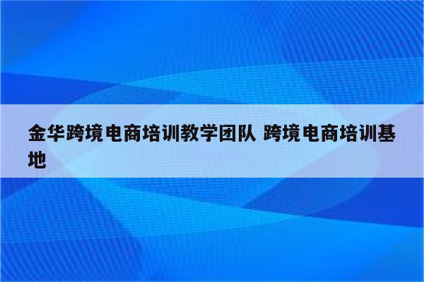金华跨境电商培训教学团队 跨境电商培训基地