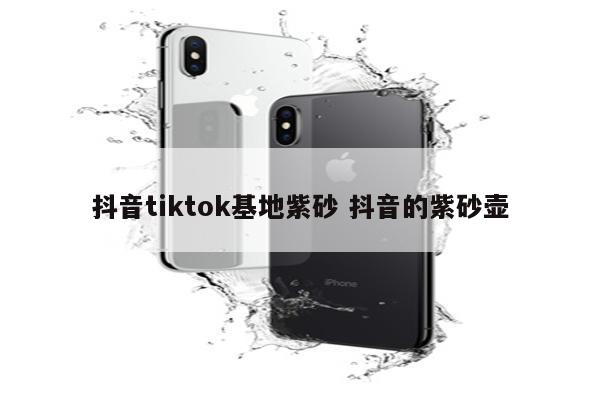 抖音tiktok基地紫砂 抖音的紫砂壶