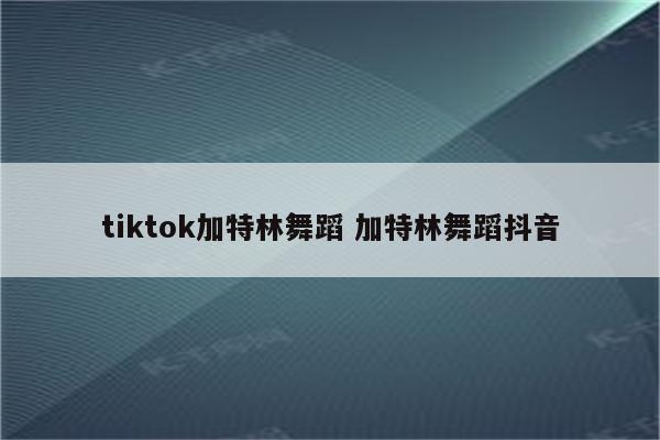 tiktok加特林舞蹈 加特林舞蹈抖音