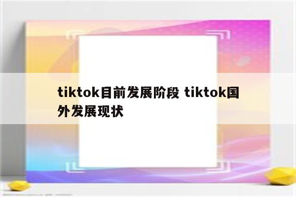 tiktok目前发展阶段 tiktok国外发展现状