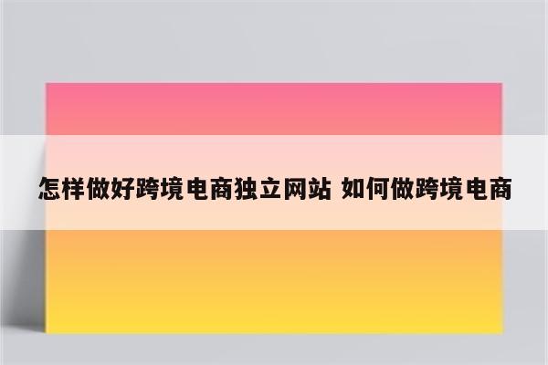 怎样做好跨境电商独立网站 如何做跨境电商