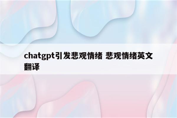 chatgpt引发悲观情绪 悲观情绪英文翻译