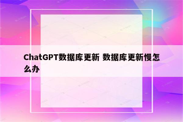 ChatGPT数据库更新 数据库更新慢怎么办