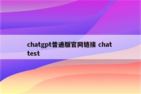 chatgpt普通版官网链接 chat test