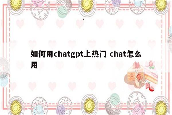 如何用chatgpt上热门 chat怎么用