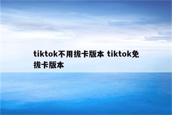 tiktok不用拔卡版本 tiktok免拔卡版本