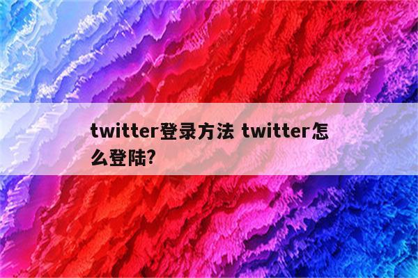 twitter登录方法 twitter怎么登陆?