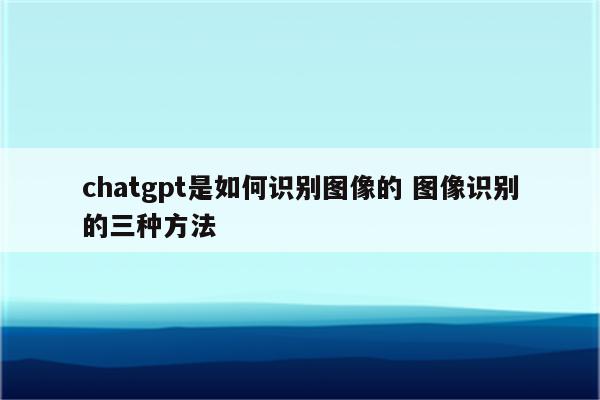 chatgpt是如何识别图像的 图像识别的三种方法