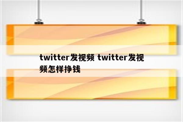 twitter发视频 twitter发视频怎样挣钱