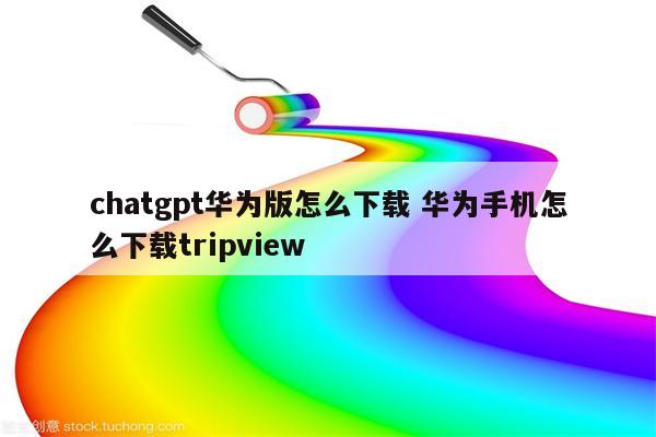 chatgpt华为版怎么下载 华为手机怎么下载tripview