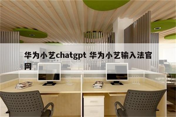 华为小艺chatgpt 华为小艺输入法官网