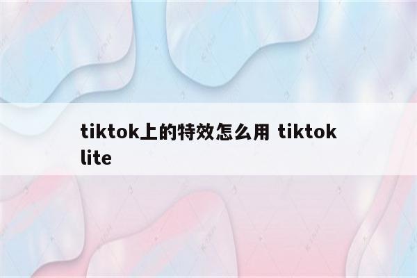 tiktok上的特效怎么用 tiktoklite