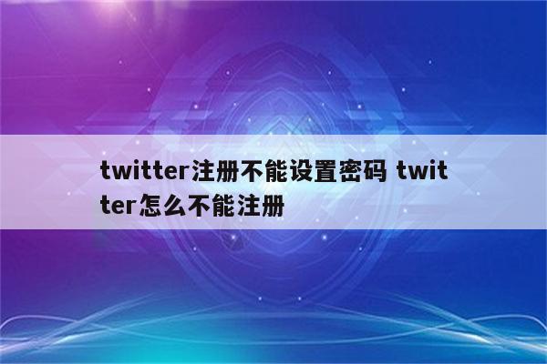 twitter注册不能设置密码 twitter怎么不能注册