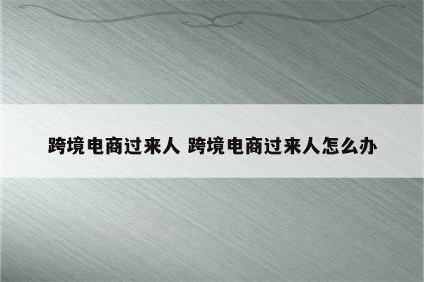 跨境电商过来人 跨境电商过来人怎么办