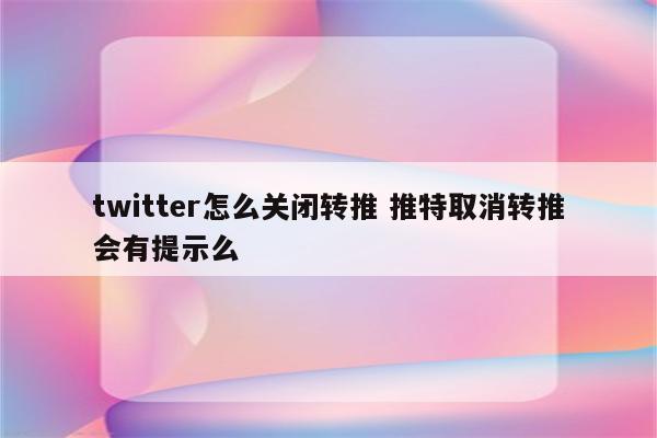 twitter怎么关闭转推 推特取消转推会有提示么