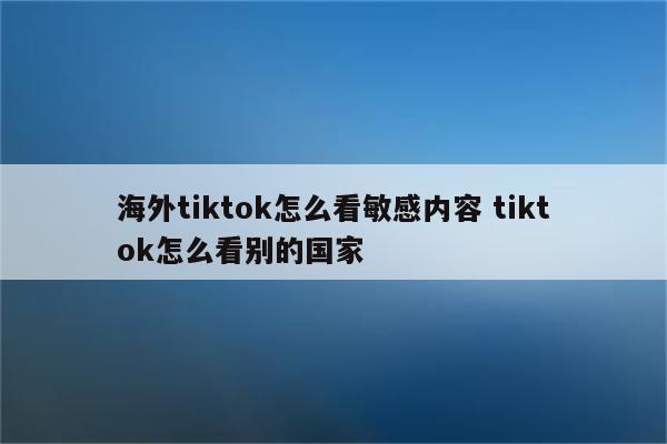 海外tiktok怎么看敏感内容 tiktok怎么看别的国家