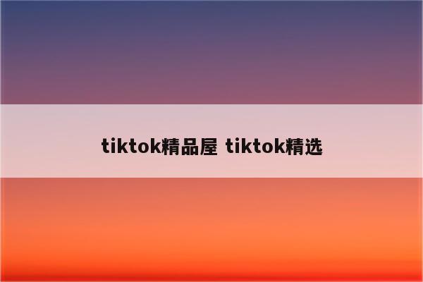 tiktok精品屋 tiktok精选