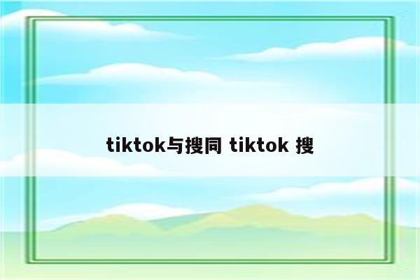 tiktok与搜同 tiktok 搜