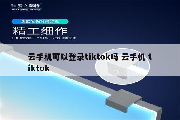 云手机可以登录tiktok吗 云手机 tiktok