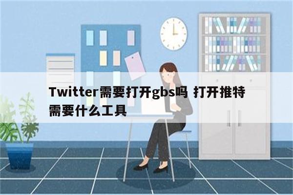 Twitter需要打开gbs吗 打开推特需要什么工具