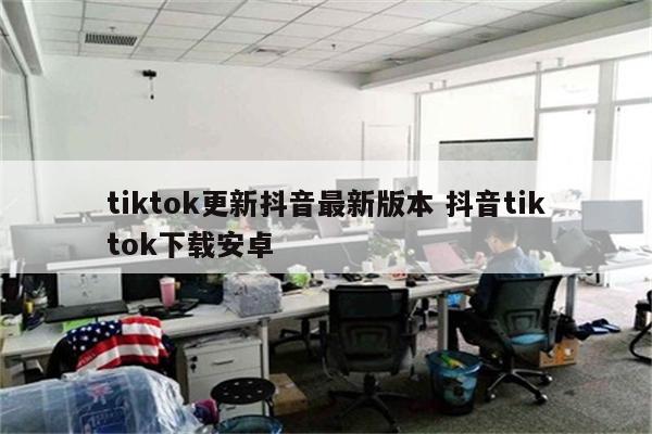 tiktok更新抖音最新版本 抖音tiktok下载安卓