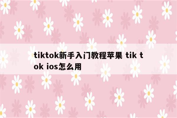 tiktok新手入门教程苹果 tik tok ios怎么用