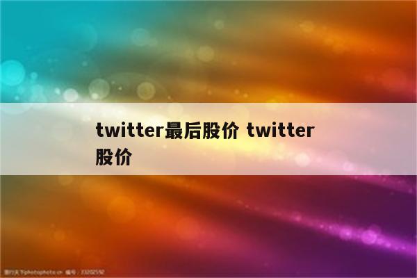 twitter最后股价 twitter 股价