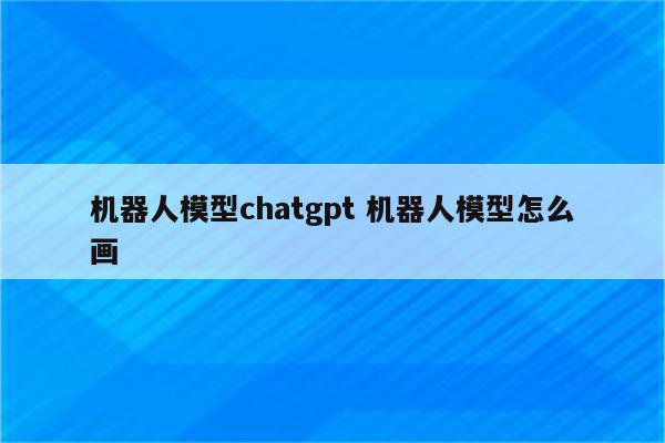 机器人模型chatgpt 机器人模型怎么画