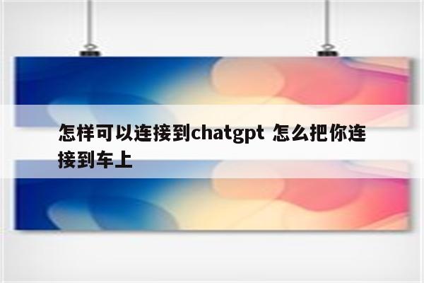 怎样可以连接到chatgpt 怎么把你连接到车上