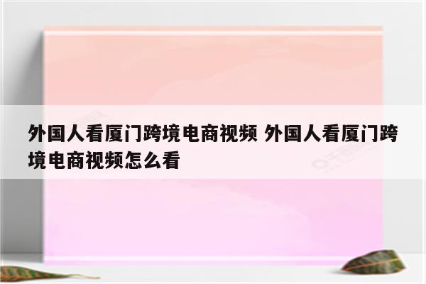 外国人看厦门跨境电商视频 外国人看厦门跨境电商视频怎么看