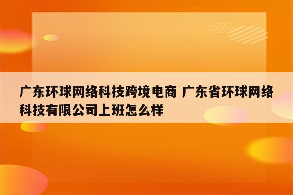 广东环球网络科技跨境电商 广东省环球网络科技有限公司上班怎么样