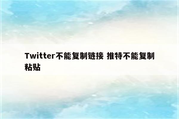 Twitter不能复制链接 推特不能复制粘贴
