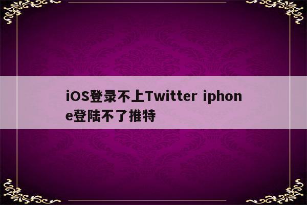 iOS登录不上Twitter iphone登陆不了推特