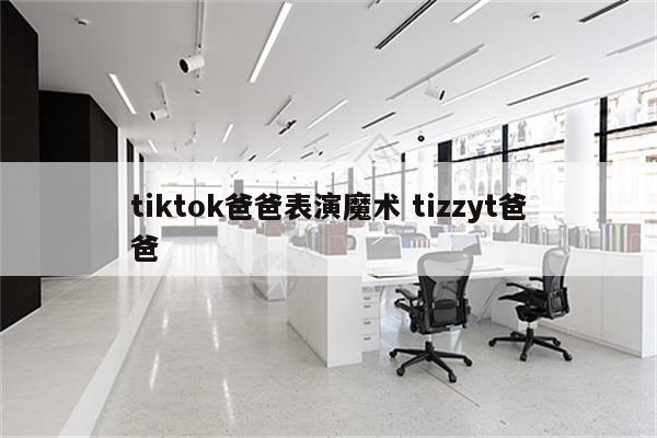 tiktok爸爸表演魔术 tizzyt爸爸